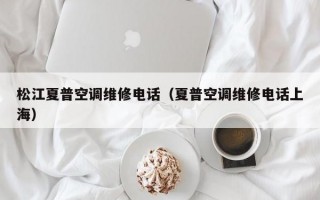 松江夏普空调维修电话（夏普空调维修电话上海）